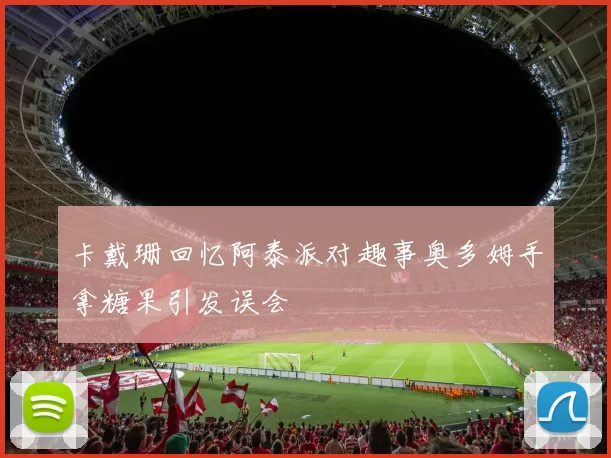 卡戴珊回忆阿泰派对趣事奥多姆手拿糖果引发误会