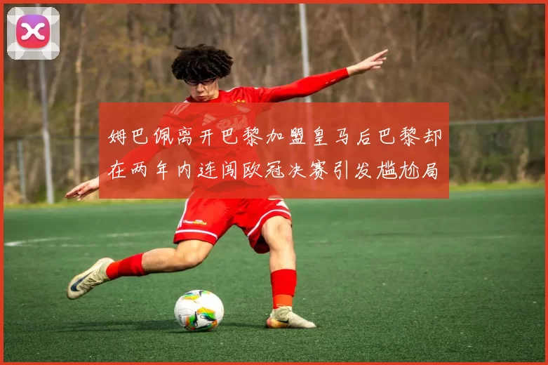 姆巴佩离开巴黎加盟皇马后巴黎却在两年内连闯欧冠决赛引发尴尬局面