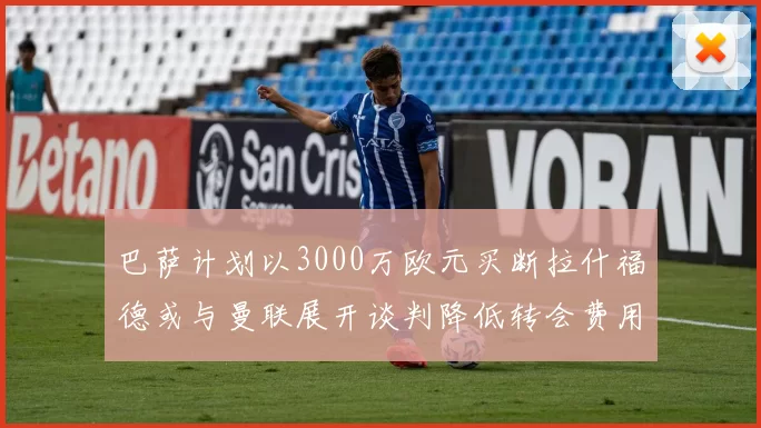 巴萨计划以3000万欧元买断拉什福德或与曼联展开谈判降低转会费用