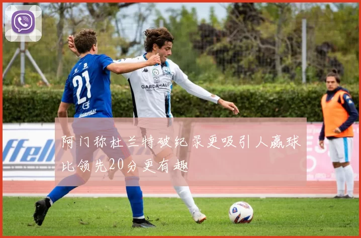 阿门称杜兰特破纪录更吸引人赢球比领先20分更有趣