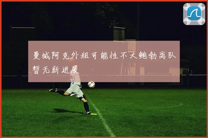 曼城阿克外租可能性不大鲍勃离队暂无新进展