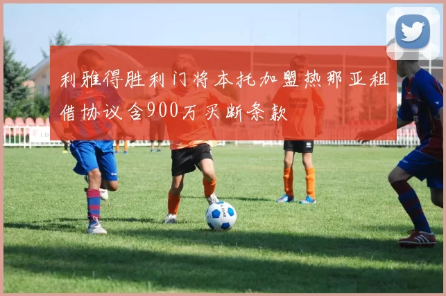 利雅得胜利门将本托加盟热那亚租借协议含900万买断条款