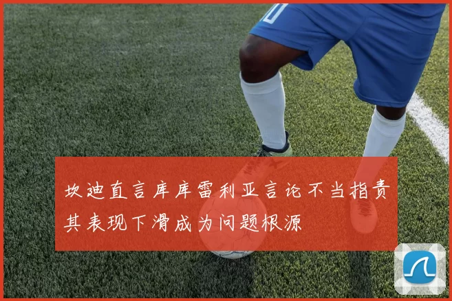 坎迪直言库库雷利亚言论不当指责其表现下滑成为问题根源