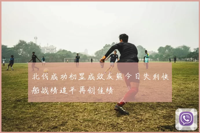 北伐成功初显成效灰熊今日失利快船战绩追平再创佳绩