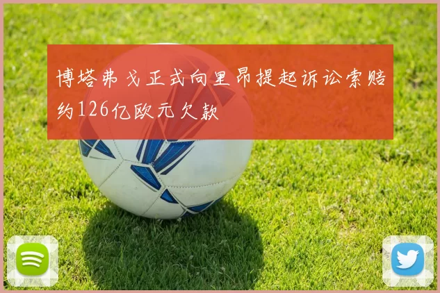 博塔弗戈正式向里昂提起诉讼索赔约126亿欧元欠款