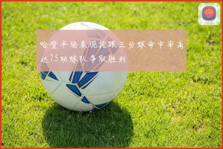 哈登半场表现抢眼三分球命中率高达75助球队争取胜利