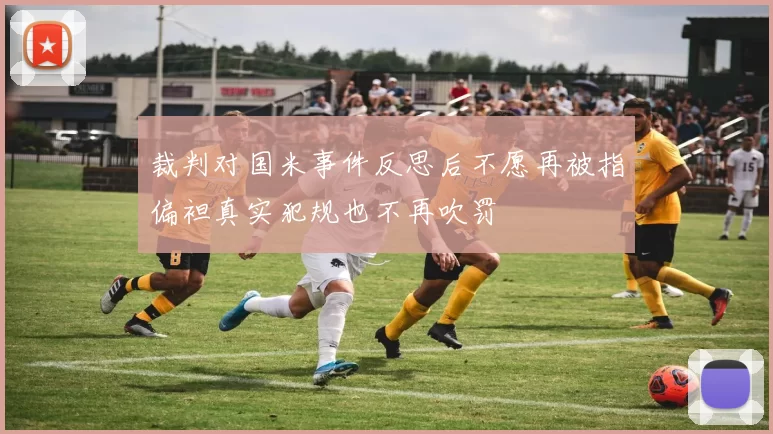 裁判对国米事件反思后不愿再被指偏袒真实犯规也不再吹罚