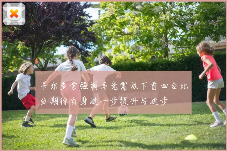 卡尔多索强调马竞需放下首回合比分期待自身进一步提升与进步