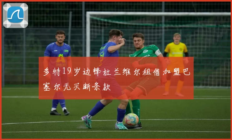多特19岁边锋杜兰维尔租借加盟巴塞尔无买断条款
