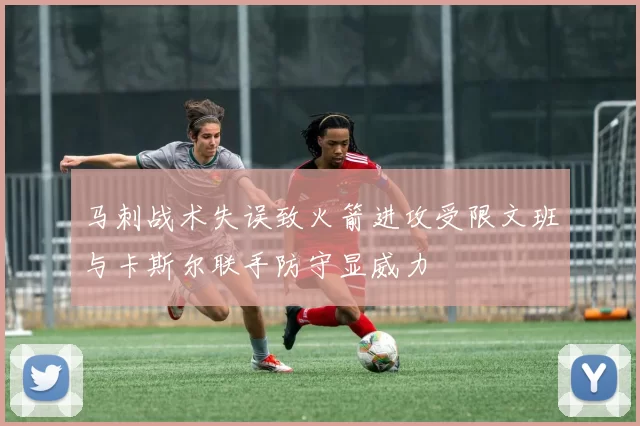 马刺战术失误致火箭进攻受限文班与卡斯尔联手防守显威力