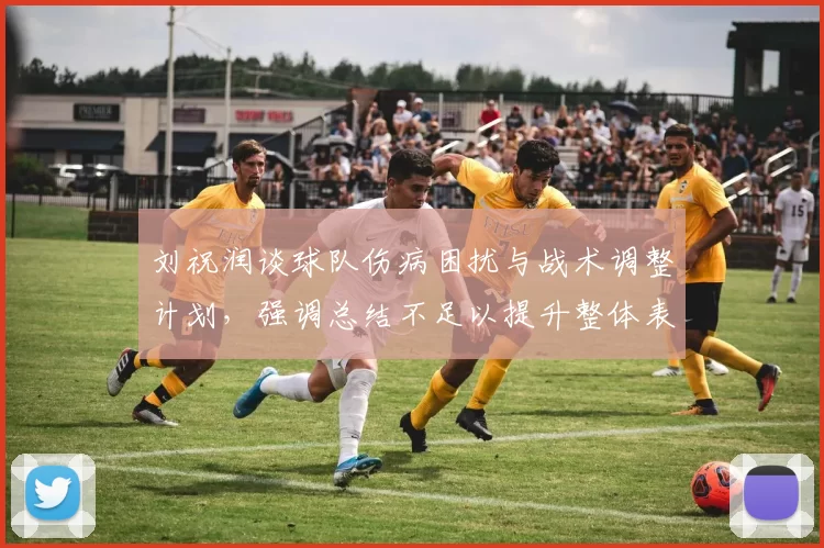 刘祝润谈球队伤病困扰与战术调整计划，强调总结不足以提升整体表现