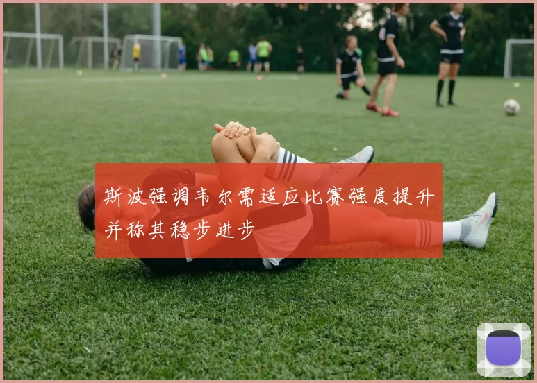 斯波强调韦尔需适应比赛强度提升并称其稳步进步