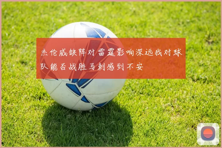 杰伦威缺阵对雷霆影响深远我对球队能否战胜马刺感到不安