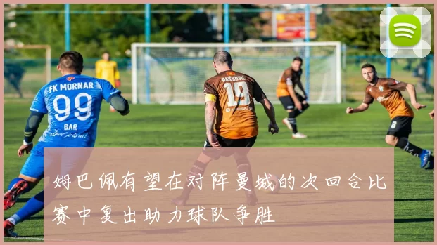 姆巴佩有望在对阵曼城的次回合比赛中复出助力球队争胜
