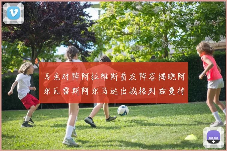 马竞对阵阿拉维斯首发阵容揭晓阿尔瓦雷斯阿尔马达出战格列兹曼待命
