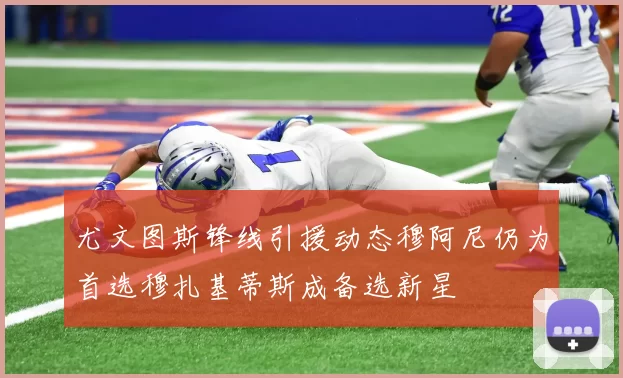 尤文图斯锋线引援动态穆阿尼仍为首选穆扎基蒂斯成备选新星