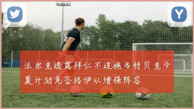 法尔克透露拜仁不追施洛特贝克今夏计划免签格伊以增强阵容