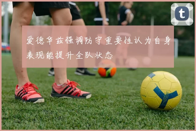 爱德华兹强调防守重要性认为自身表现能提升全队状态