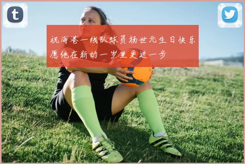 祝海港一线队球员杨世元生日快乐愿他在新的一岁里更进一步