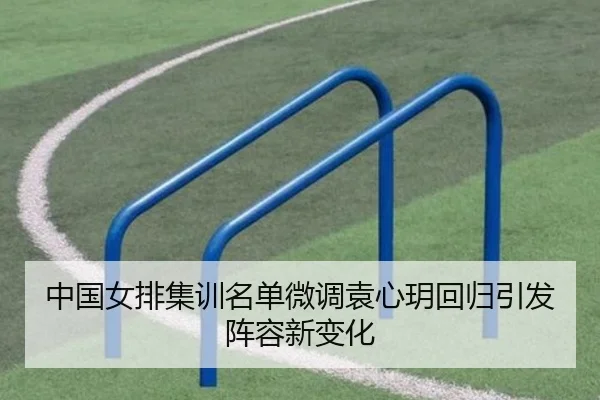 中国女排集训名单微调袁心玥回归引发阵容新变化
